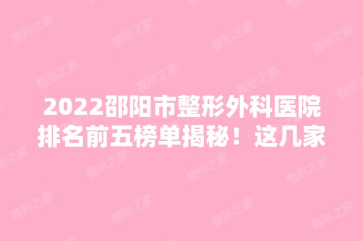 2024邵阳市整形外科医院排名前五榜单揭秘！这几家实力口碑都很强！