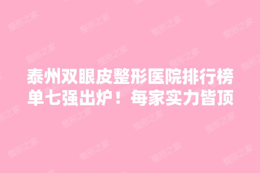 泰州双眼皮整形医院排行榜单七强出炉！每家实力皆顶个的棒