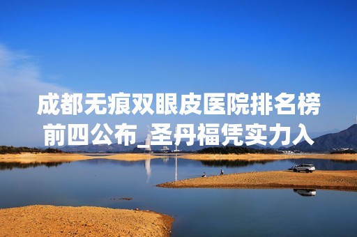 成都无痕双眼皮医院排名榜前四公布_圣丹福凭实力入围榜首