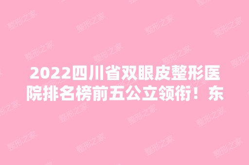 2024四川省双眼皮整形医院排名榜前五公立领衔！东篱、玉之光等口碑上榜