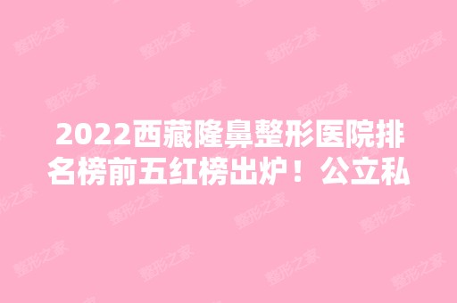 2024西藏隆鼻整形医院排名榜前五红榜出炉！公立私立口碑特色各不同！