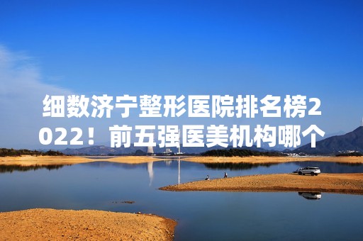 细数济宁整形医院排名榜2024！前五强医美机构哪个称得上厉害？