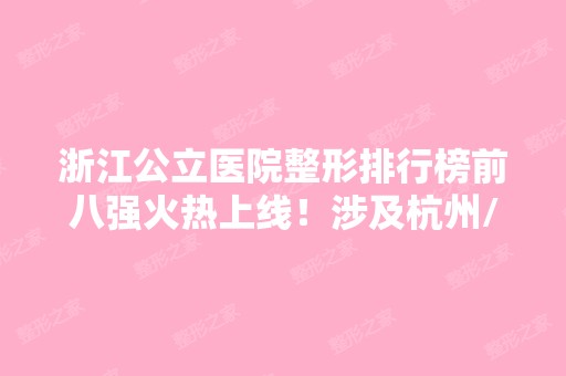 浙江公立医院整形排行榜前八强火热上线！涉及杭州/宁波/金华/台州等地