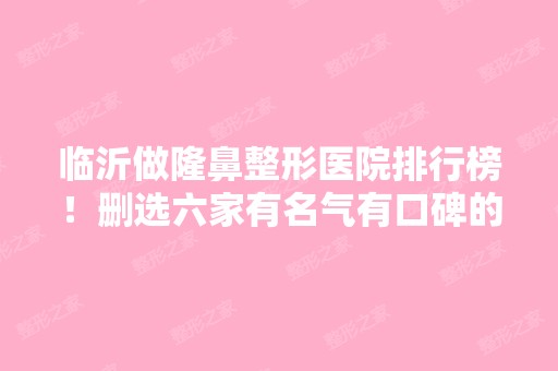 临沂做隆鼻整形医院排行榜！删选六家有名气有口碑的供你做比较