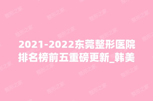 【2024】东莞整形医院排名榜前五重磅更新_韩美、美立方成爆款预定！