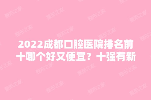 2024成都口腔医院排名前十哪个好又便宜？十强有新桥、茁壮、团圆等牙齿矫正技术对抗！