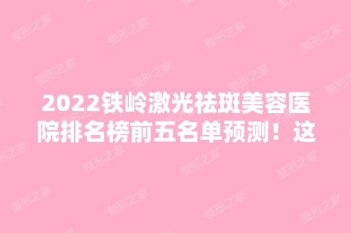 2024铁岭激光祛斑美容医院排名榜前五名单预测！这几家口碑实力都不错！