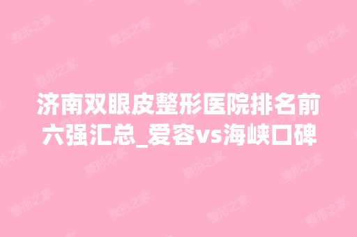 济南双眼皮整形医院排名前六强汇总_爱容vs海峡口碑收好啦