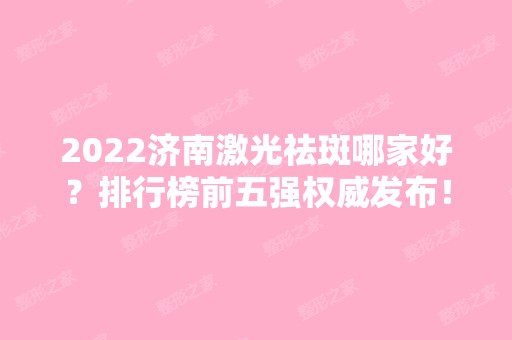 2024济南激光祛斑哪家好？排行榜前五强权威发布！整形价格可查询