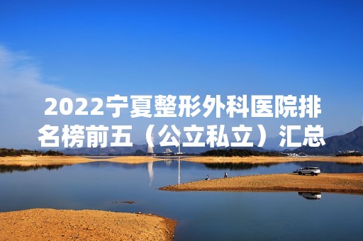 2024宁夏整形外科医院排名榜前五（公立私立）汇总！银川一院、华美等口碑领衔