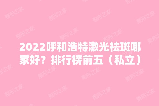 2024呼和浩特激光祛斑哪家好？排行榜前五（私立）权威推荐！价格收费也合理~