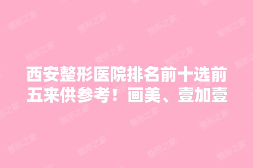 西安整形医院排名前十选前五来供参考！画美、壹加壹、高一生等怎么少得了？