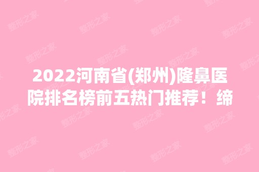 2024河南省(郑州)隆鼻医院排名榜前五热门推荐！缔莱美、天后、集美等获好评