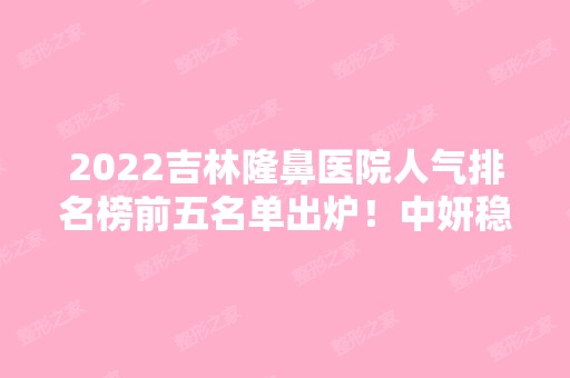 2024吉林隆鼻医院人气排名榜前五名单出炉！中妍稳居榜首~