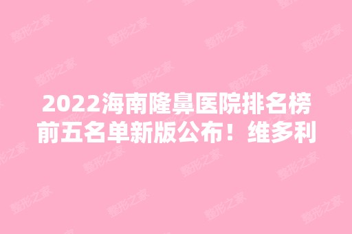 2024海南隆鼻医院排名榜前五名单新版公布！维多利亚实力口碑领衔~