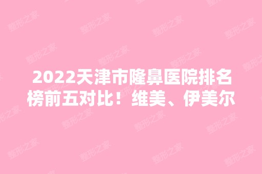 2024天津市隆鼻医院排名榜前五对比！维美、伊美尔等医美盘点！