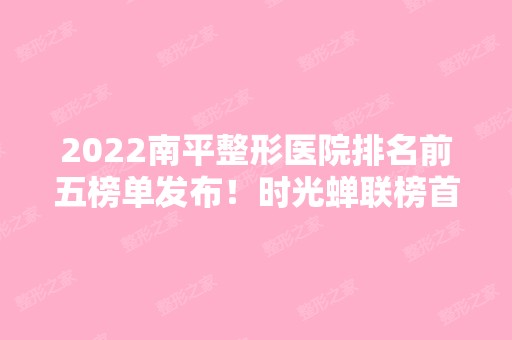 2024南平整形医院排名前五榜单发布！时光蝉联榜首！