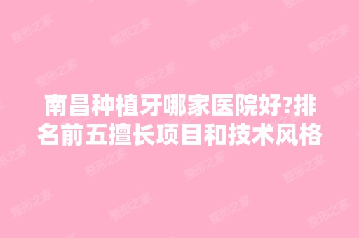 南昌种植牙哪家医院好?排名前五擅长项目和技术风格等不拘一格！