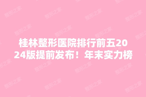 桂林整形医院排行前五2024版提前发布！年末实力榜一览！