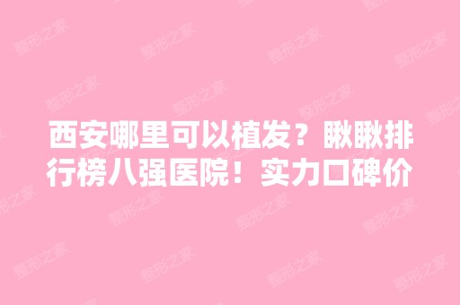 西安哪里可以植发？瞅瞅排行榜八强医院！实力口碑价格在线比拼