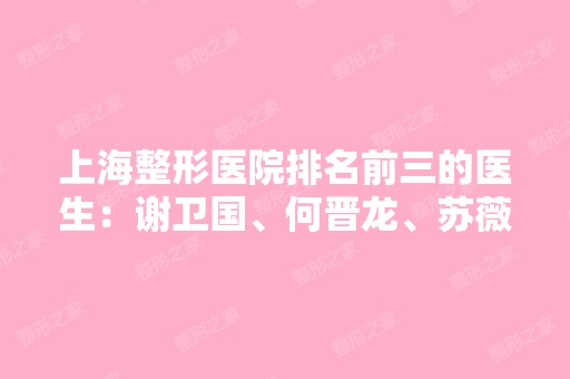 上海整形医院排名前三的医生：谢卫国、何晋龙、苏薇洁擅长、口碑审美、价格免费查