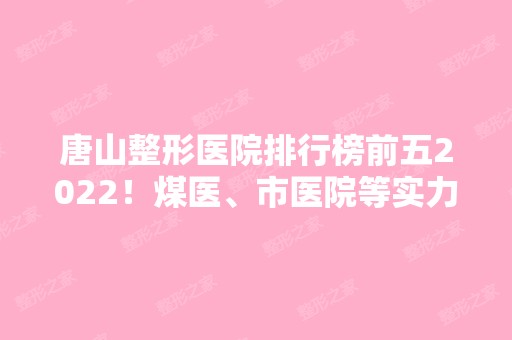 唐山整形医院排行榜前五2024！煤医、市医院等实力和价格打卡！