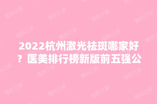 2024杭州激光祛斑哪家好？医美排行榜新版前五强公布！价格表请查收~