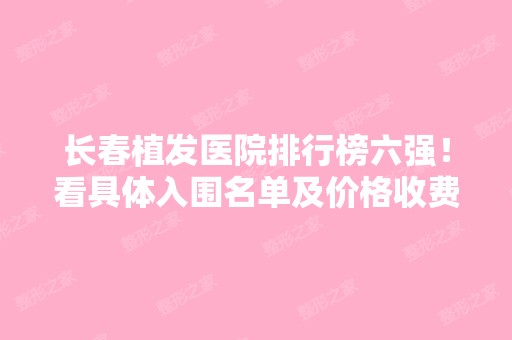 长春植发医院排行榜六强！看具体入围名单及价格收费标准表