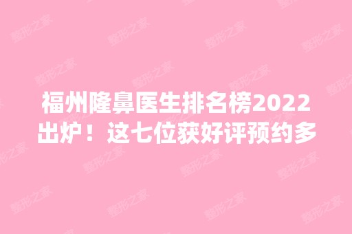 福州隆鼻医生排名榜2024出炉！这七位获好评预约多_价格均价表附上