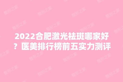 2024合肥激光祛斑哪家好？医美排行榜前五实力测评！壹加壹、华美榜内盘点