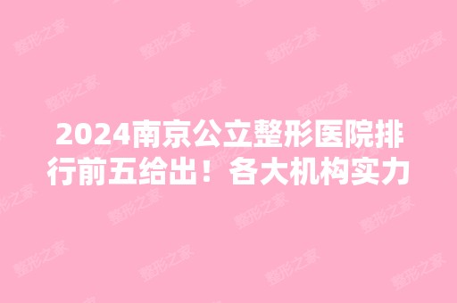 2024南京公立整形医院排行前五给出！各大机构实力、人气等都不错！