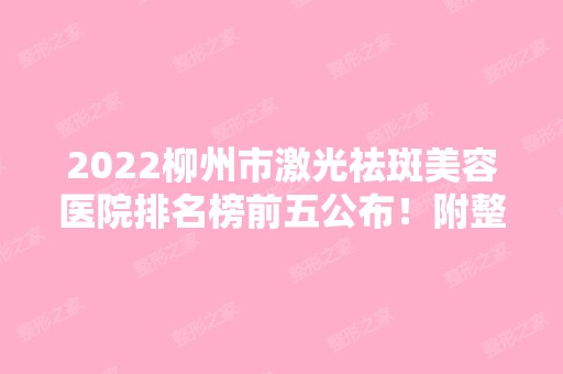 2024柳州市激光祛斑美容医院排名榜前五公布！附整形收费价格表