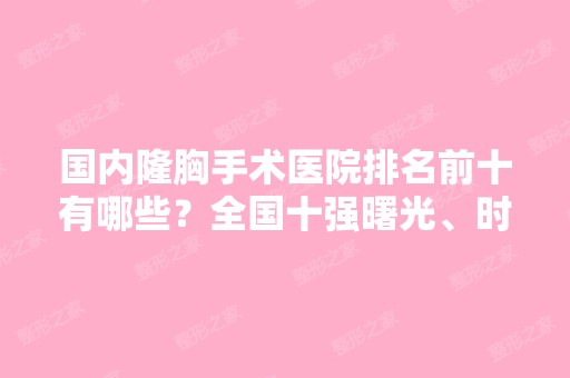 国内隆胸手术医院排名前十有哪些？全国十强曙光、时光等实力对比！