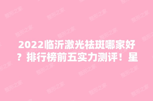 2024临沂激光祛斑哪家好？排行榜前五实力测评！星范、瑞丽等在内