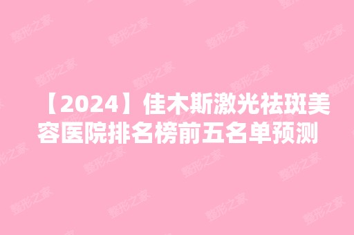 【2024】佳木斯激光祛斑美容医院排名榜前五名单预测！公立占比较大！价格可查询