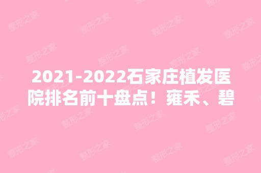 【2024】石家庄植发医院排名前十盘点！雍禾、碧莲盛等起头，紧跟很多公立医院！