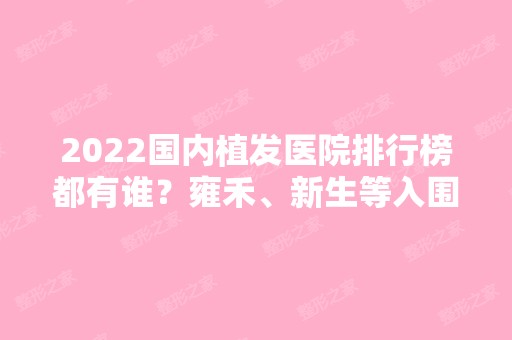 2024国内植发医院排行榜都有谁？雍禾、新生等入围前三！医院实力价格全面一览