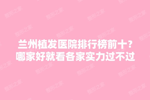 兰州植发医院排行榜前十？哪家好就看各家实力过不过关？