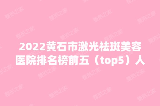 2024黄石市激光祛斑美容医院排名榜前五（top5）人气发布！