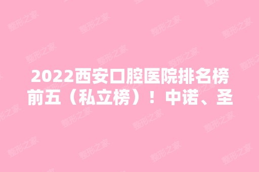 2024西安口腔医院排名榜前五（私立榜）！中诺、圣贝等都是技术佳的机构！