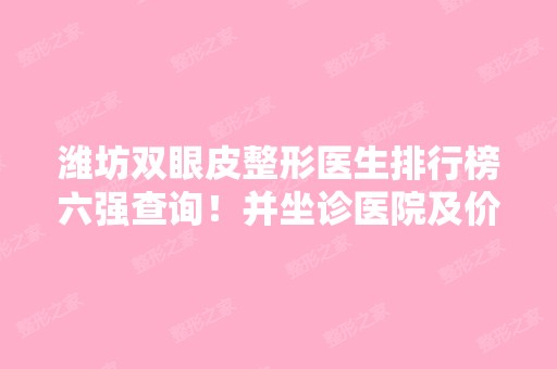 潍坊双眼皮整形医生排行榜六强查询！并坐诊医院及价格明细表一览