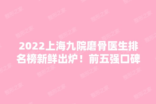 2024上海九院磨骨医生排名榜新鲜出炉！前五强口碑、价格表一一点评