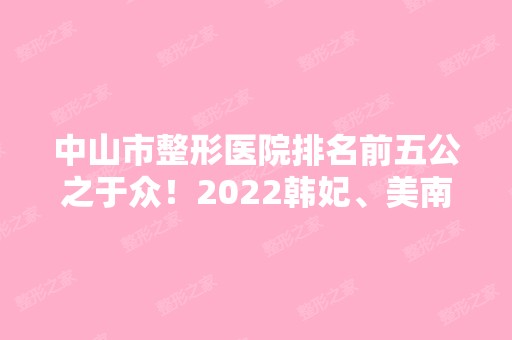 中山市整形医院排名前五公之于众！2024韩妃、美南华等权威发布！