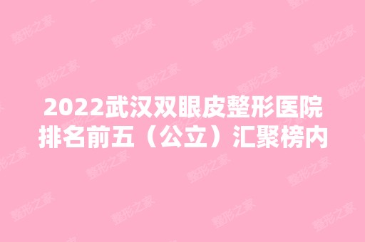 2024武汉双眼皮整形医院排名前五（公立）汇聚榜内！协和斩获榜首~价格查询