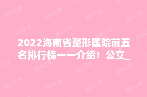 2024海南省整形医院前五名排行榜一一介绍！公立_省医院实力领衔！价格清单查询