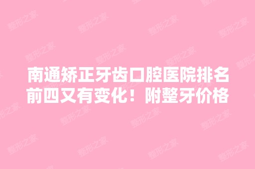 南通矫正牙齿口腔医院排名前四又有变化！附整牙价格表查询