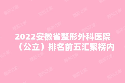 2024安徽省整形外科医院（公立）排名前五汇聚榜内！口碑好实力强