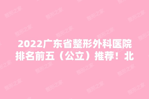 2024广东省整形外科医院排名前五（公立）推荐！北大深圳、南方等实力圈粉！附价格