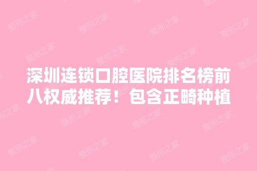 深圳连锁口腔医院排名榜前八权威推荐！包含正畸种植牙价格表