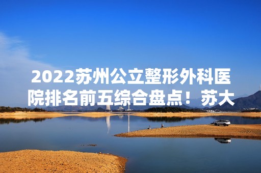 2024苏州公立整形外科医院排名前五综合盘点！苏大一附院、二附院、100医院等上榜！